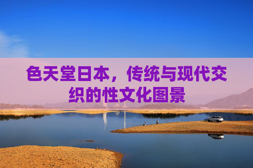 色天堂日本，传统与现代交织的性文化图景