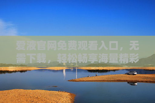 爱液官网免费观看入口，无需下载，轻松畅享海量精彩内容