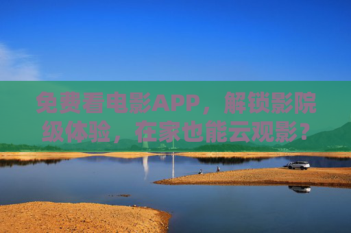 免费看电影APP，解锁影院级体验，在家也能云观影？