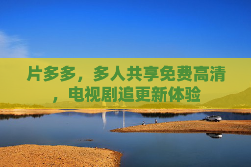 片多多，多人共享免费高清，电视剧追更新体验