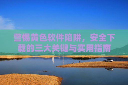 警惕黄色软件陷阱，安全下载的三大关键与实用指南