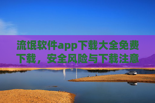 流氓软件app下载大全免费下载，安全风险与下载注意事项全解析