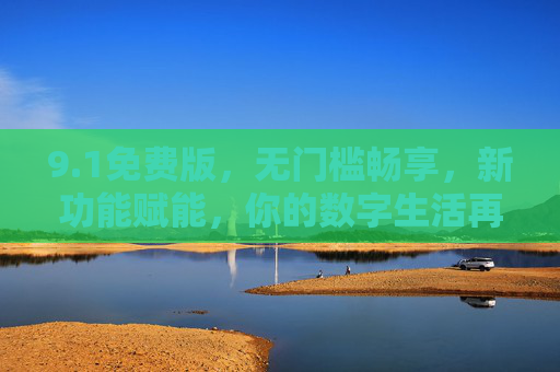 9.1免费版，无门槛畅享，新功能赋能，你的数字生活再升级