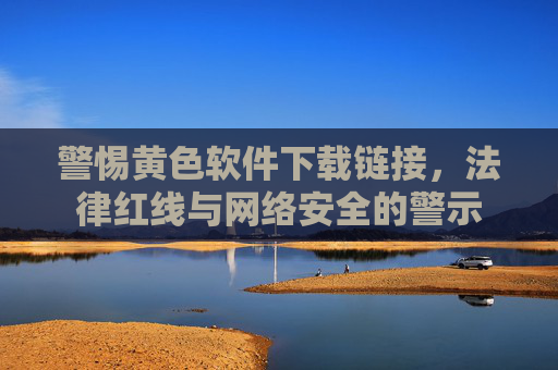 警惕黄色软件下载链接，法律红线与网络安全的警示