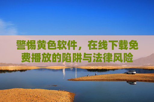 警惕黄色软件，在线下载免费播放的陷阱与法律风险