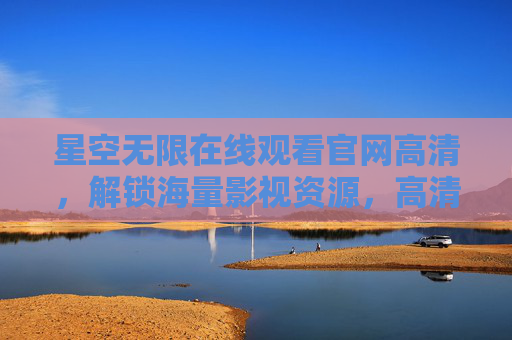 星空无限在线观看官网高清，解锁海量影视资源，高清体验尽在掌握