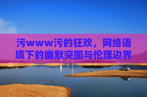 污www污的狂欢，网络语境下的幽默突围与伦理边界