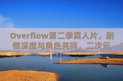 Overflow第二季真人片，剧情深度与角色共鸣，二次元IP实体化的新标杆