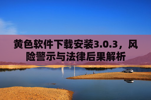 黄色软件下载安装3.0.3，风险警示与法律后果解析