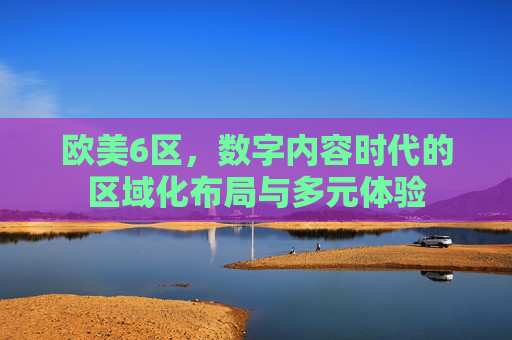 欧美6区，数字内容时代的区域化布局与多元体验