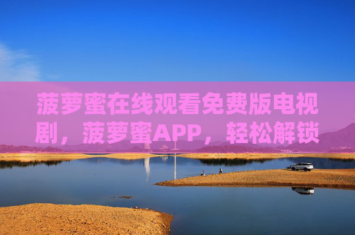 菠萝蜜在线观看免费版电视剧，菠萝蜜APP，轻松解锁海量免费剧集，追剧体验升级