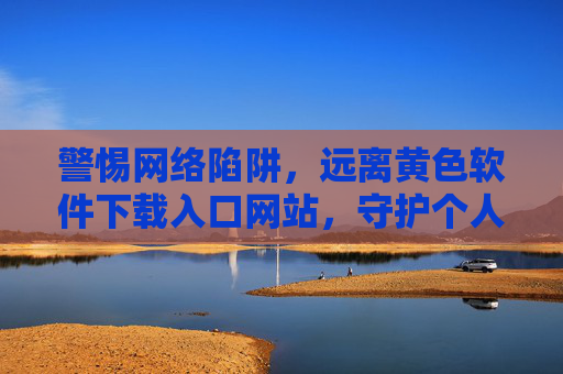 警惕网络陷阱，远离黄色软件下载入口网站，守护个人网络安全