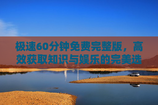 极速60分钟免费完整版，高效获取知识与娱乐的完美选择