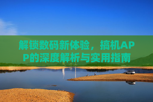 解锁数码新体验，搞机APP的深度解析与实用指南