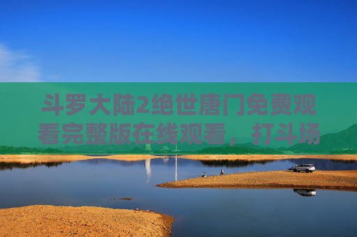 斗罗大陆2绝世唐门免费观看完整版在线观看，打斗场景震撼，经典音乐燃爆全场！