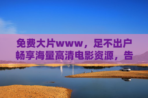 免费大片www，足不出户畅享海量高清电影资源，告别观影成本烦恼