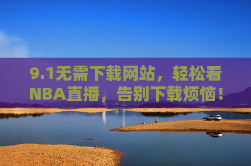 9.1无需下载网站，轻松看NBA直播，告别下载烦恼！