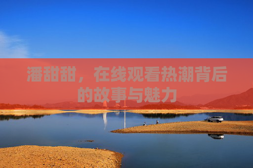 潘甜甜，在线观看热潮背后的故事与魅力