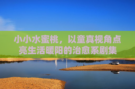 小小水蜜桃，以童真视角点亮生活暖阳的治愈系剧集