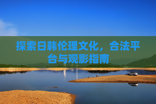 探索日韩伦理文化，合法平台与观影指南
