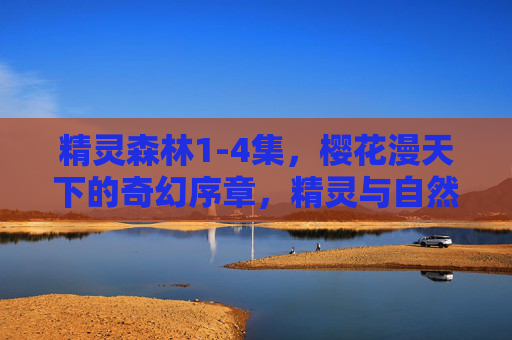精灵森林1-4集，樱花漫天下的奇幻序章，精灵与自然的诗意邂逅