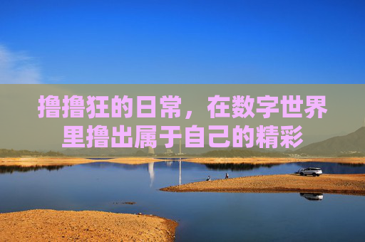 撸撸狂的日常，在数字世界里撸出属于自己的精彩