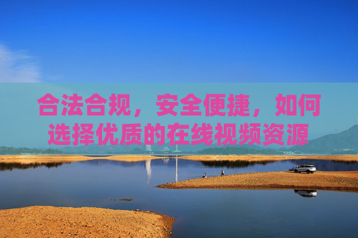 合法合规，安全便捷，如何选择优质的在线视频资源
