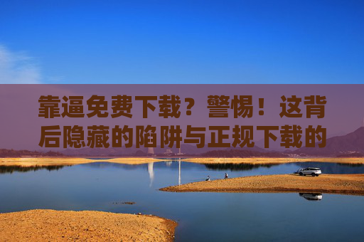 靠逼免费下载？警惕！这背后隐藏的陷阱与正规下载的智慧