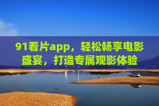 91看片app，轻松畅享电影盛宴，打造专属观影体验