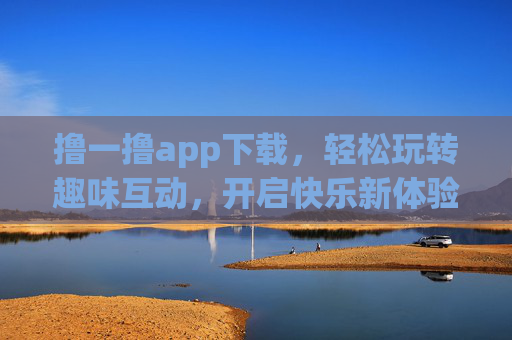 撸一撸app下载，轻松玩转趣味互动，开启快乐新体验