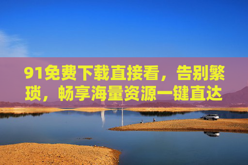 91免费下载直接看，告别繁琐，畅享海量资源一键直达