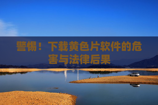 警惕！下载黄色片软件的危害与法律后果