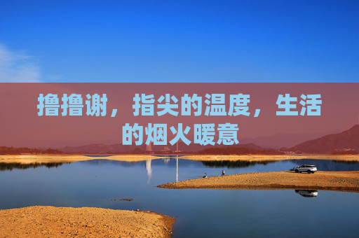 撸撸谢，指尖的温度，生活的烟火暖意