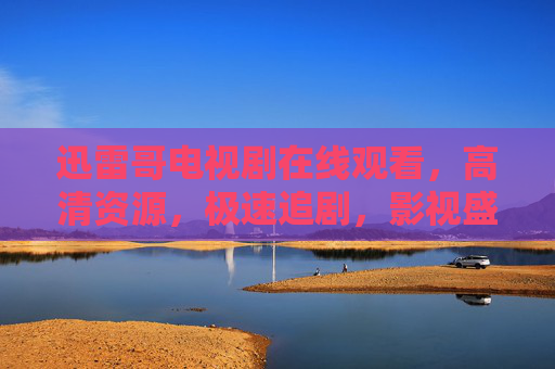 迅雷哥电视剧在线观看，高清资源，极速追剧，影视盛宴轻松享