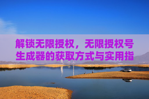 解锁无限授权，无限授权号生成器的获取方式与实用指南
