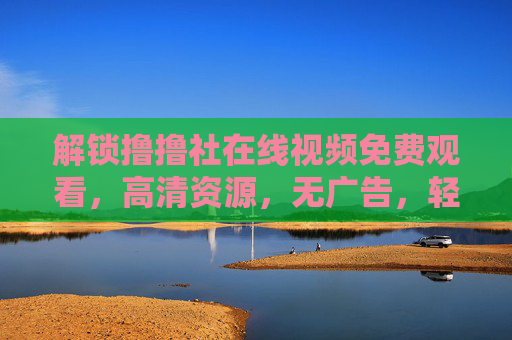 解锁撸撸社在线视频免费观看，高清资源，无广告，轻松畅享优质内容