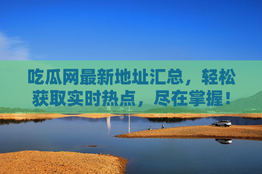 吃瓜网最新地址汇总，轻松获取实时热点，尽在掌握！