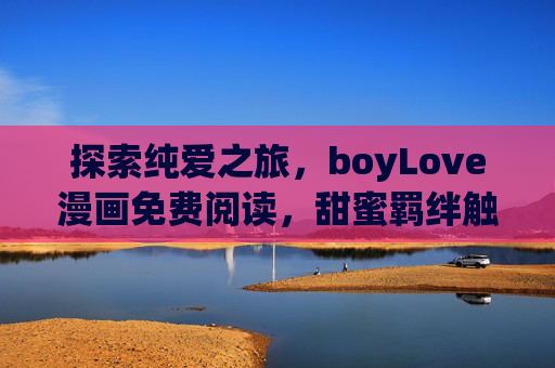 探索纯爱之旅，boyLove漫画免费阅读，甜蜜羁绊触手可及