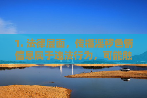 1. 法律层面，传播淫秽色情信息属于违法行为，可能触犯中华人民共和国刑法中华人民共和国网络安全法等相关法律，需承担法律责任