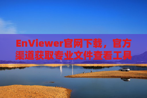 EnViewer官网下载，官方渠道获取专业文件查看工具