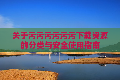 关于污污污污污污下载资源的分类与安全使用指南