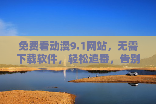 免费看动漫9.1网站，无需下载软件，轻松追番，告别广告与卡顿的烦恼！