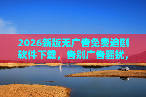 2026新版无广告免费追剧软件下载，告别广告骚扰，畅享海量高清影视资源，轻松追剧无忧