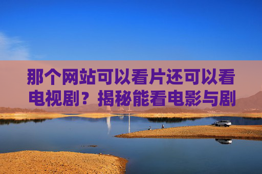 那个网站可以看片还可以看电视剧？揭秘能看电影与剧集的宝藏平台