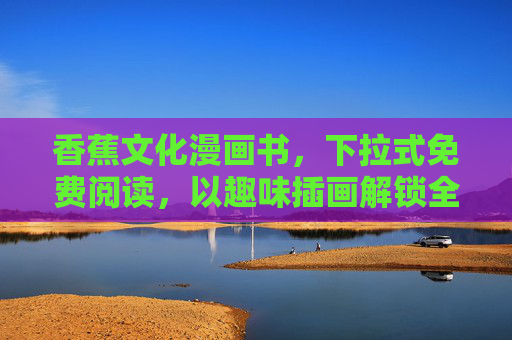 香蕉文化漫画书，下拉式免费阅读，以趣味插画解锁全球风情，轻松领略文化魅力