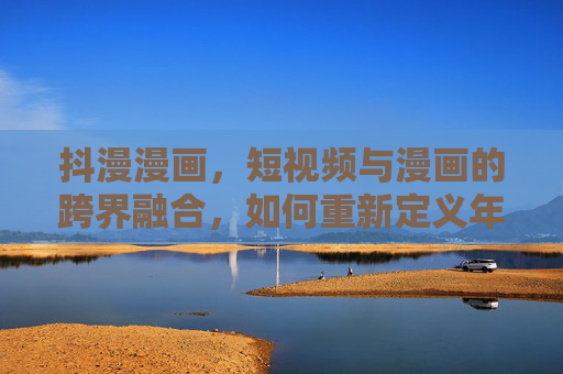 抖漫漫画，短视频与漫画的跨界融合，如何重新定义年轻群体的阅读新风尚？