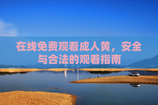在线免费观看成人黄，安全与合法的观看指南