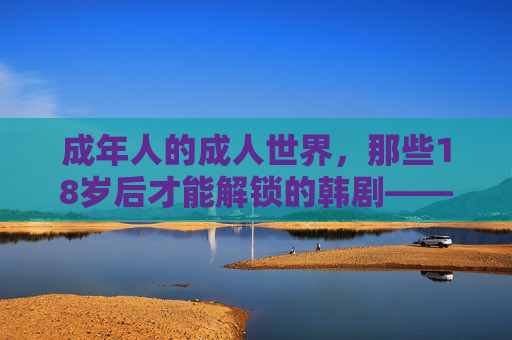 成年人的成人世界，那些18岁后才能解锁的韩剧——从禁忌到共鸣的复杂叙事
