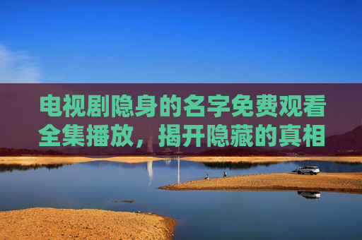 电视剧隐身的名字免费观看全集播放，揭开隐藏的真相，剧情跌宕起伏，不容错过！