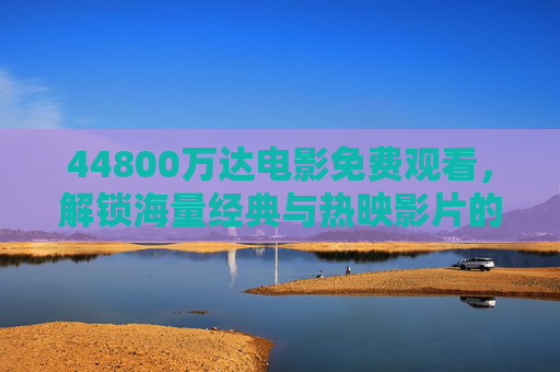 44800万达电影免费观看，解锁海量经典与热映影片的便捷方式